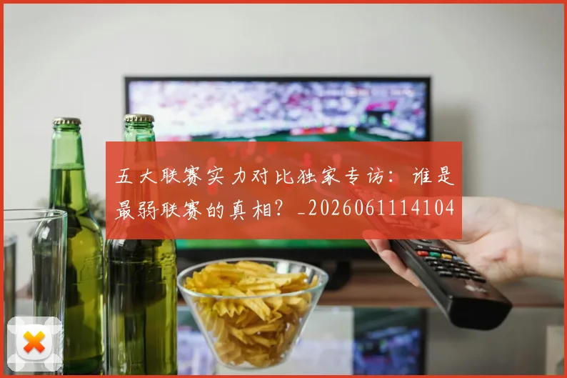 五大联赛实力对比独家专访：谁是最弱联赛的真相？_20260611141049