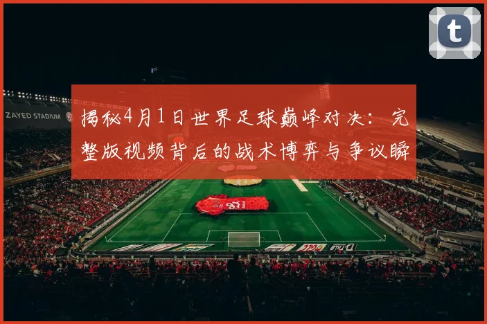 揭秘4月1日世界足球巅峰对决:完整版视频背后的战术博弈与争议瞬间