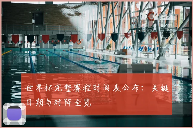 世界杯完整赛程时间表公布：关键日期与对阵全览