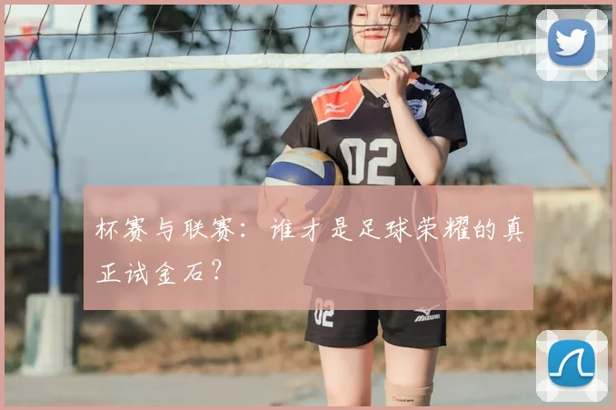杯赛与联赛：谁才是足球荣耀的真正试金石？