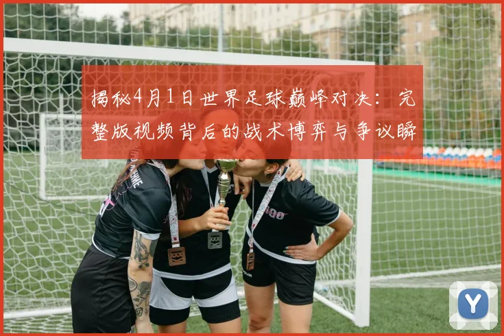 揭秘4月1日世界足球巅峰对决：完整版视频背后的战术博弈与争议瞬间