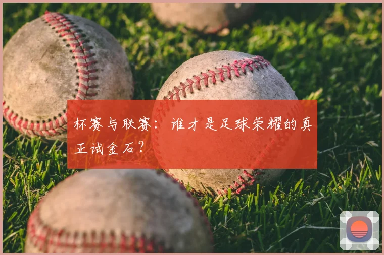 杯赛与联赛:谁才是足球荣耀的真正试金石?