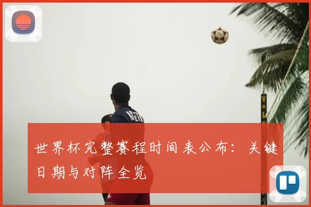 世界杯完整赛程时间表公布：关键日期与对阵全览