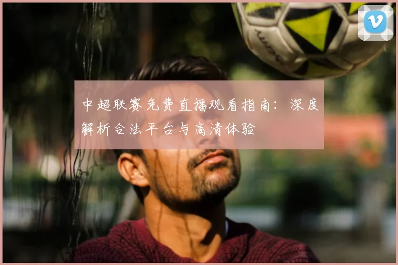 中超联赛免费直播观看指南：深度解析合法平台与高清体验
