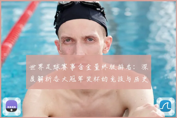 世界足球赛事含金量终极排名：深度解析各大冠军奖杯的竞技与历史价值