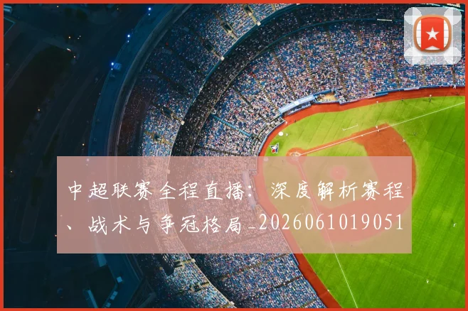 中超联赛全程直播：深度解析赛程、战术与争冠格局_20260610190515