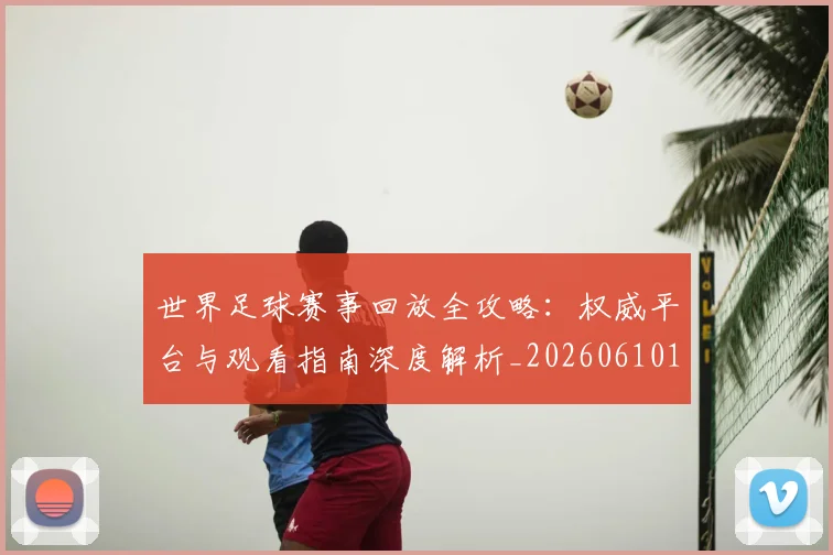 世界足球赛事回放全攻略：权威平台与观看指南深度解析_20260610190200