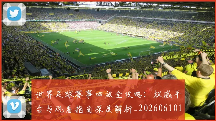 世界足球赛事回放全攻略:权威平台与观看指南深度解析_20260610190200