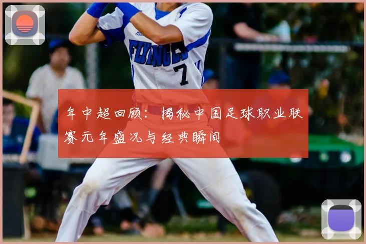 年中超回顾：揭秘中国足球职业联赛元年盛况与经典瞬间