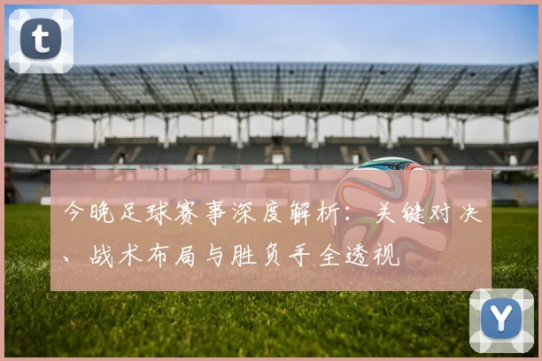 今晚足球赛事深度解析：关键对决、战术布局与胜负手全透视