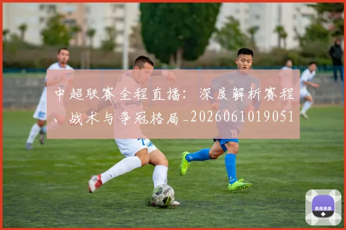 中超联赛全程直播:深度解析赛程、战术与争冠格局_20260610190515