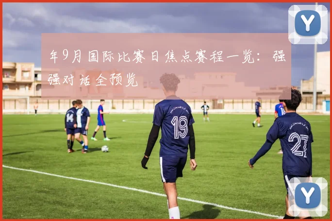 年9月国际比赛日焦点赛程一览：强强对话全预览
