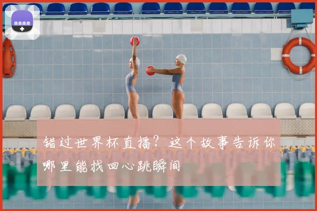错过世界杯直播？这个故事告诉你哪里能找回心跳瞬间