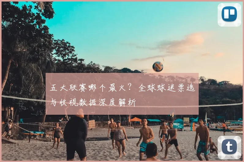 五大联赛哪个最火？全球球迷票选与收视数据深度解析